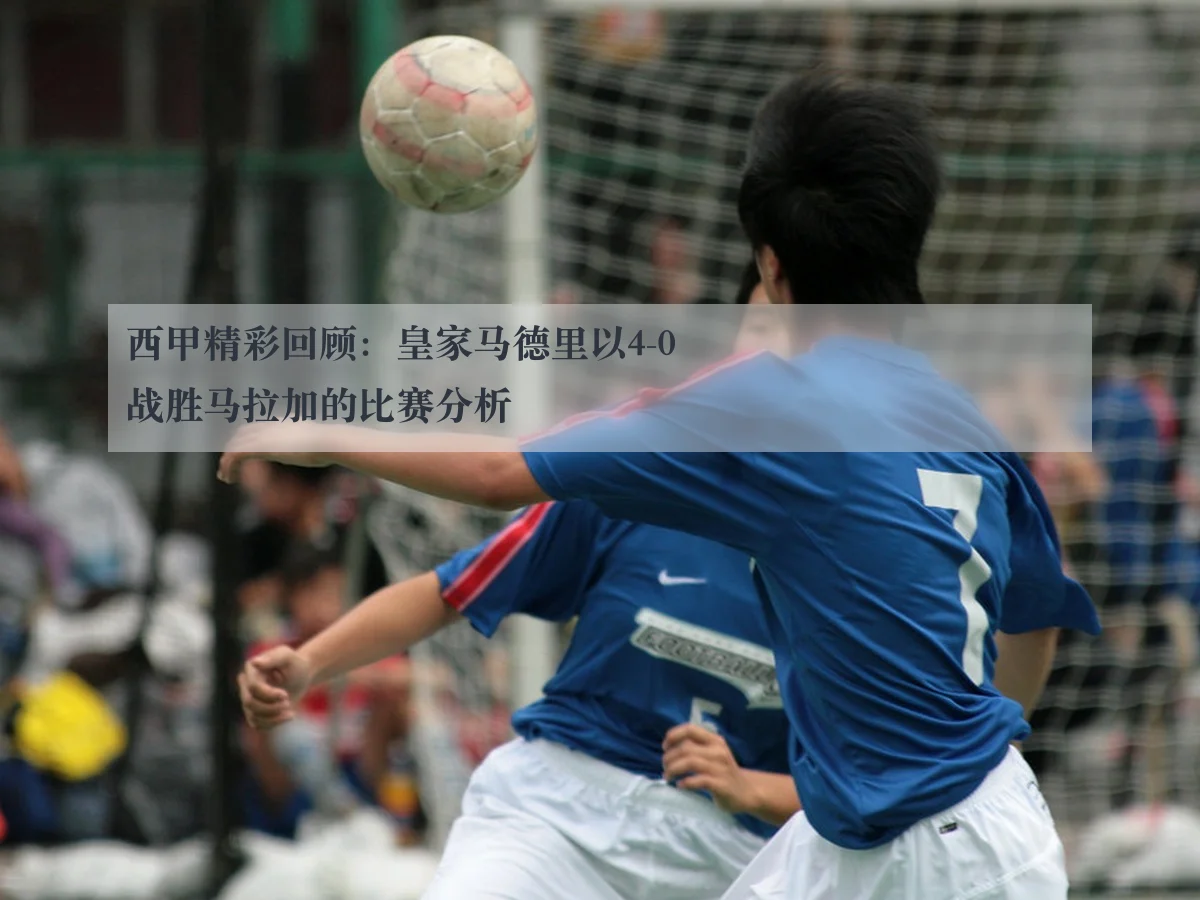 西甲精彩回顾：皇家马德里以4-0战胜马拉加的比赛分析