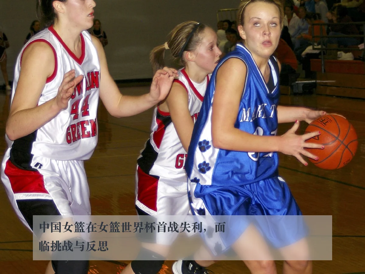 中国女篮在女篮世界杯首战失利，面临挑战与反思