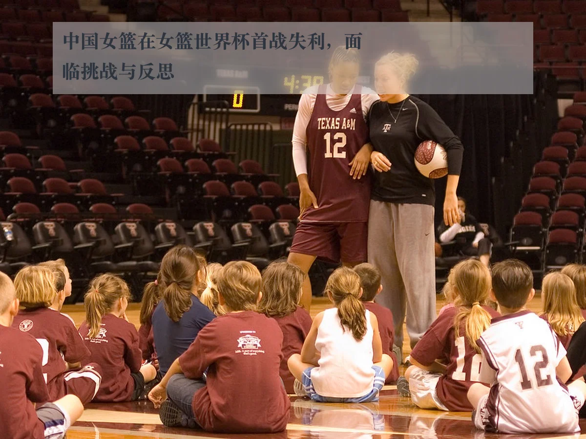 中国女篮在女篮世界杯首战失利，面临挑战与反思